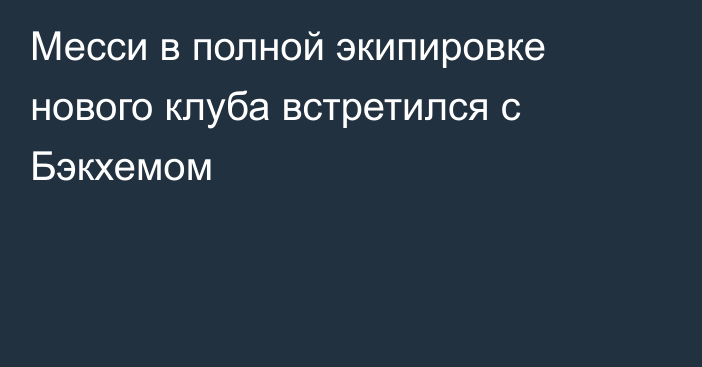 Месси в полной экипировке нового клуба встретился с Бэкхемом