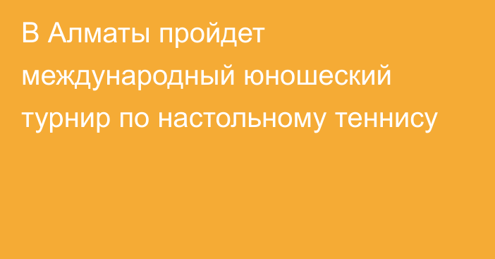 В Алматы пройдет международный юношеский турнир по настольному теннису