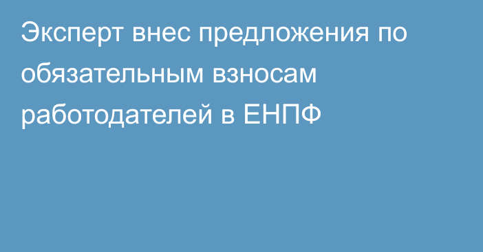 Эксперт внес предложения по обязательным взносам работодателей в ЕНПФ