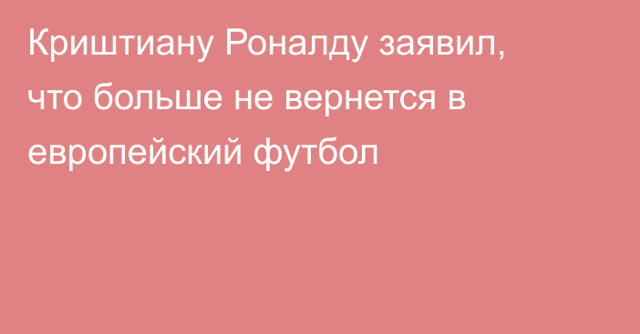 Криштиану Роналду заявил, что больше не вернется в европейский футбол