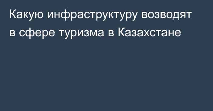 Какую инфраструктуру возводят в сфере туризма в Казахстане