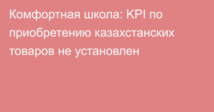 Комфортная школа: KPI по приобретению казахстанских товаров не установлен