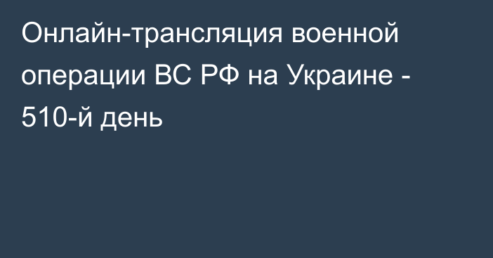 Онлайн-трансляция военной операции ВС РФ на Украине - 510-й день