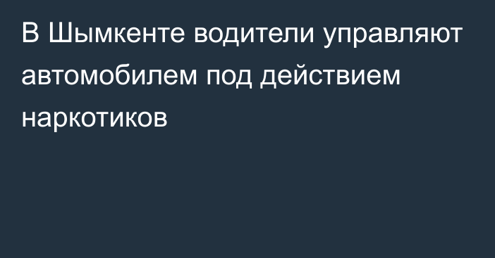 В Шымкенте водители управляют автомобилем под действием наркотиков