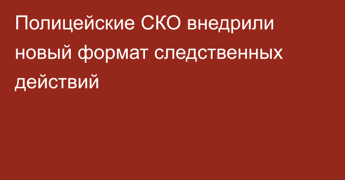 Полицейские СКО внедрили новый формат следственных действий