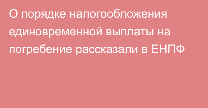 О порядке налогообложения единовременной выплаты на погребение рассказали в ЕНПФ