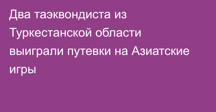 Два таэквондиста из Туркестанской области выиграли путевки на Азиатские игры