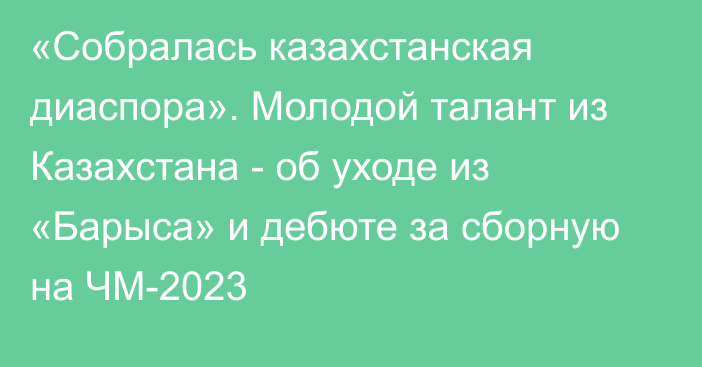 «Собралась казахстанская диаспора». Молодой талант из Казахстана - об уходе из «Барыса» и дебюте за сборную на ЧМ-2023