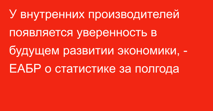 У внутренних производителей появляется уверенность в будущем развитии экономики, - ЕАБР о статистике за полгода