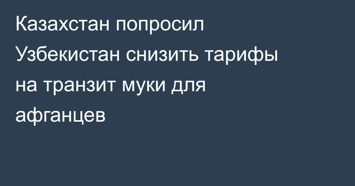 Казахстан попросил Узбекистан снизить тарифы на транзит муки для афганцев