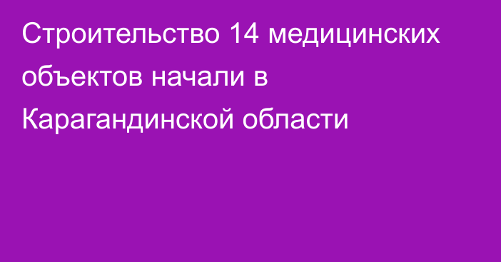 Строительство 14 медицинских объектов начали в Карагандинской области