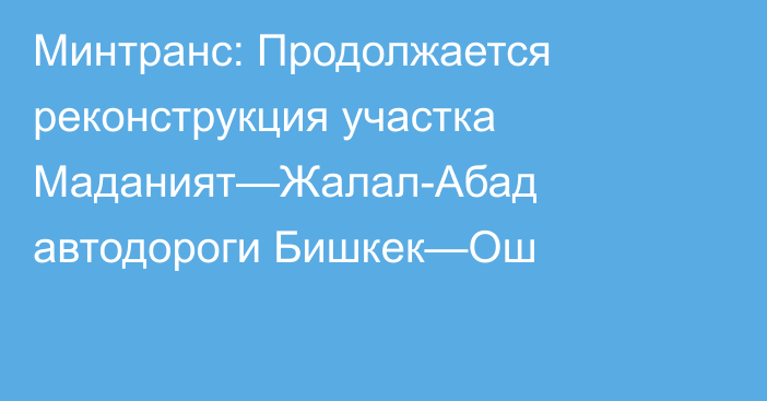 Минтранс: Продолжается реконструкция участка Маданият—Жалал-Абад автодороги Бишкек—Ош