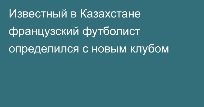 Известный в Казахстане французский футболист определился с новым клубом