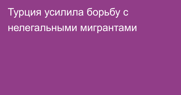 Турция усилила борьбу с нелегальными мигрантами