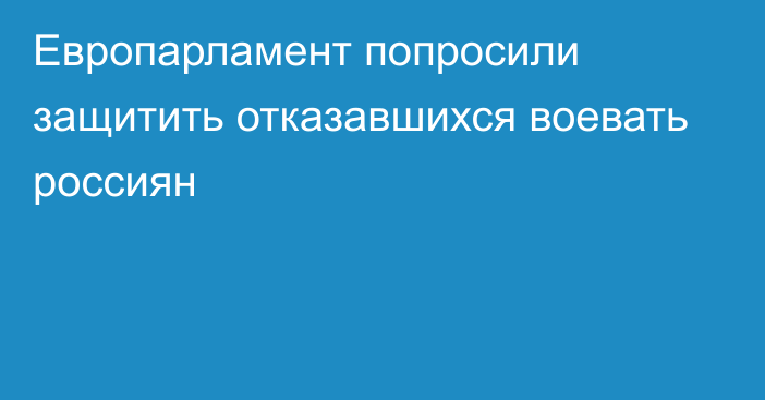 Европарламент попросили защитить отказавшихся воевать россиян