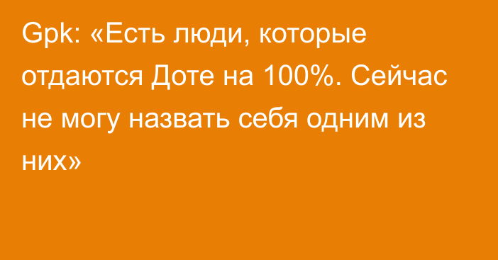 Gpk: «Есть люди, которые отдаются Доте на 100%. Сейчас не могу назвать себя одним из них»