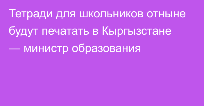 Тетради для школьников отныне будут печатать в Кыргызстане — министр образования