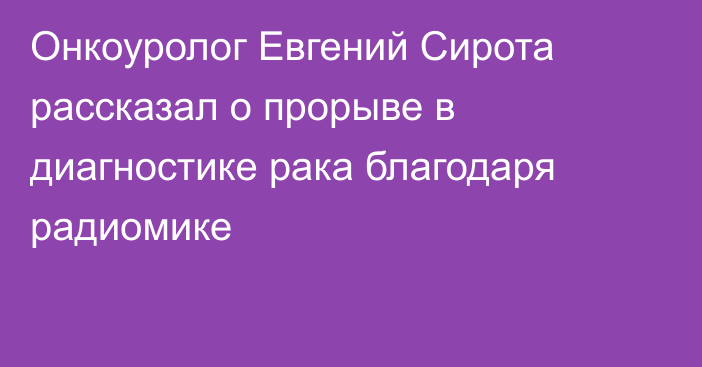 Онкоуролог Евгений Сирота рассказал о прорыве в диагностике рака благодаря радиомике