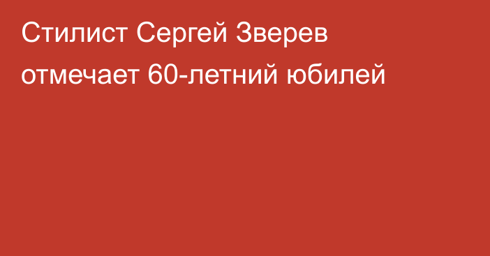 Стилист Сергей Зверев отмечает 60-летний юбилей