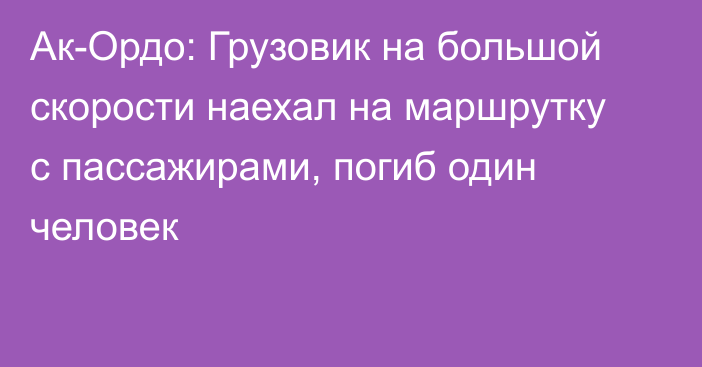 Ак-Ордо: Грузовик на большой скорости наехал на маршрутку с пассажирами, погиб один человек