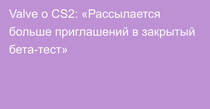 Valve о CS2: «Рассылается больше приглашений в закрытый бета-тест»