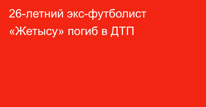 26-летний экс-футболист «Жетысу» погиб в ДТП