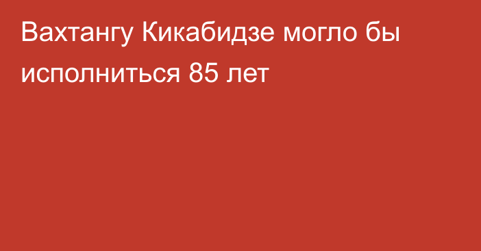 Вахтангу Кикабидзе могло бы исполниться 85 лет