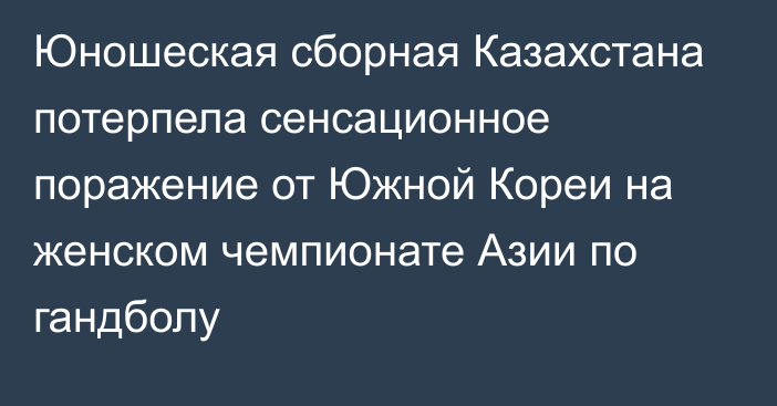 Юношеская сборная Казахстана потерпела сенсационное поражение от Южной Кореи на женском чемпионате Азии по гандболу