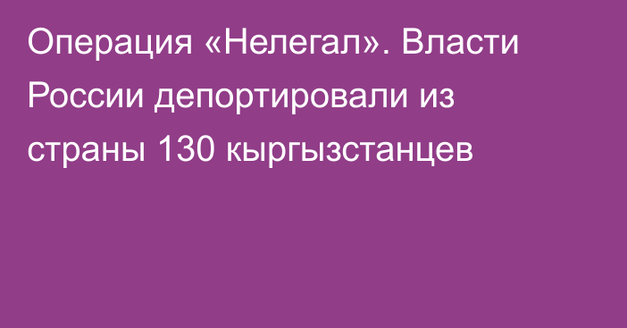 Операция «Нелегал». Власти России депортировали из страны 130 кыргызстанцев