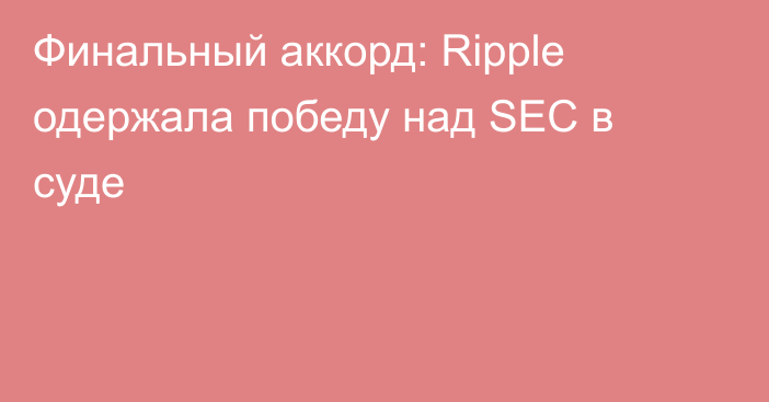 Финальный аккорд: Ripple одержала победу над SEC в суде