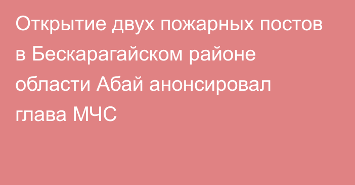 Открытие двух пожарных постов в Бескарагайском районе области Абай анонсировал глава МЧС