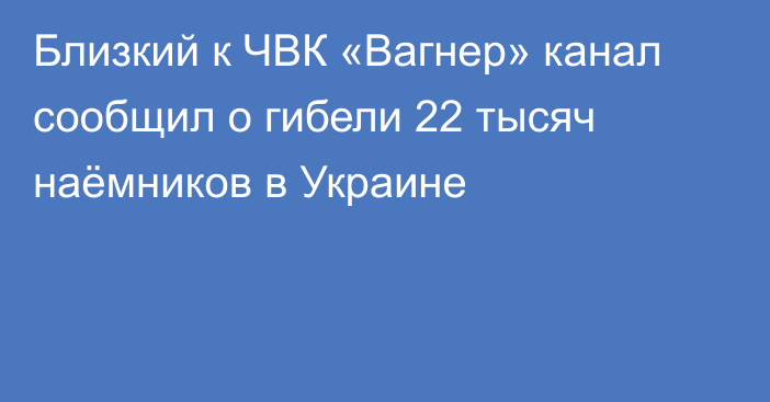 Близкий к ЧВК «Вагнер» канал сообщил о гибели 22 тысяч наёмников в Украине