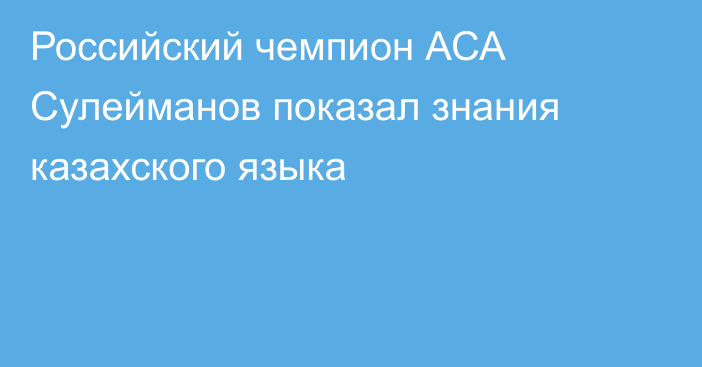 Российский чемпион АСА Сулейманов показал знания казахского языка