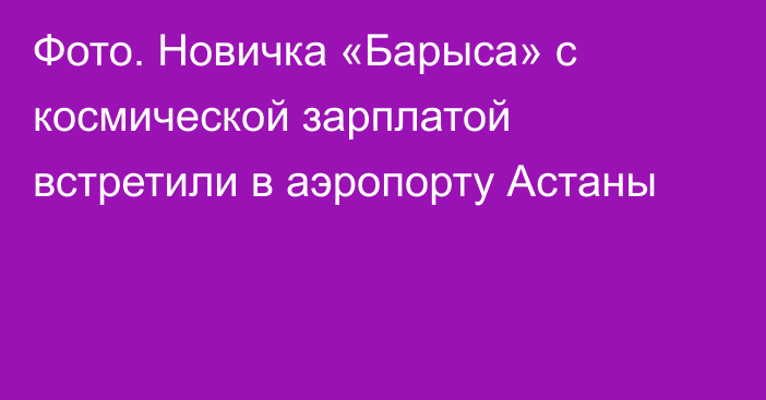 Фото. Новичка «Барыса» с космической зарплатой встретили в аэропорту Астаны