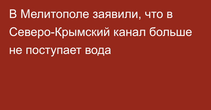 В Мелитополе заявили, что в Северо-Крымский канал больше не поступает вода