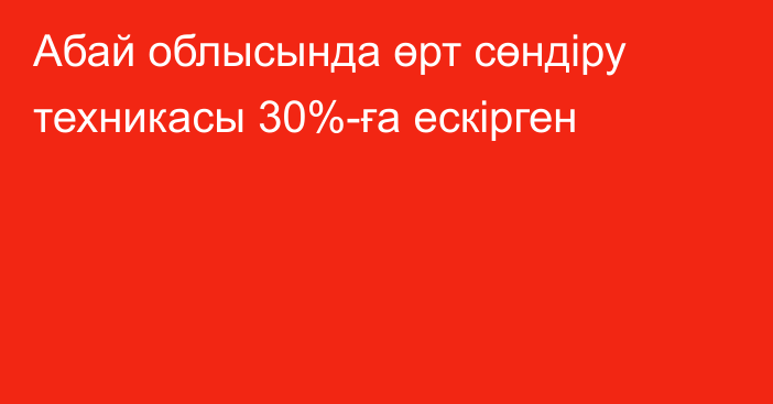 Абай облысында өрт сөндіру техникасы 30%-ға ескірген