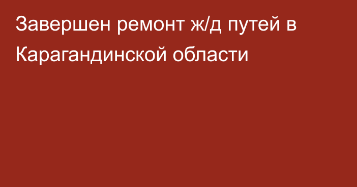 Завершен ремонт ж/д путей в Карагандинской области