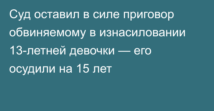 Суд оставил в силе приговор обвиняемому в изнасиловании 13-летней девочки — его осудили на 15 лет