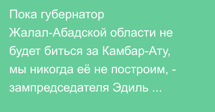 Пока губернатор Жалал-Абадской области не будет биться за Камбар-Ату, мы никогда её не построим, - зампредседателя Эдиль Байсалов  