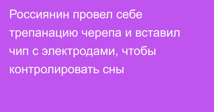 Россиянин провел себе трепанацию черепа и вставил чип с электродами, чтобы контролировать сны