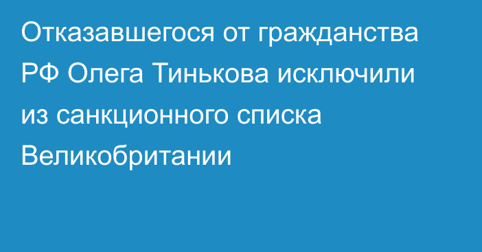 Отказавшегося от гражданства РФ Олега Тинькова исключили из санкционного списка Великобритании