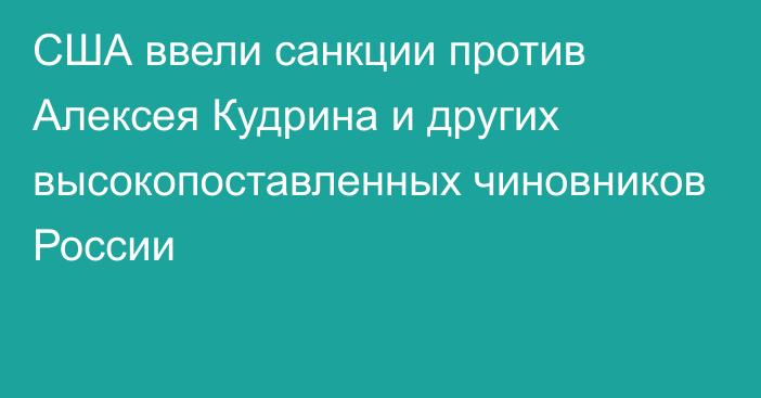 США ввели санкции против Алексея Кудрина и других высокопоставленных чиновников  России