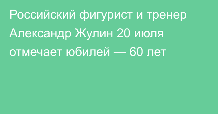 Российский фигурист и тренер Александр Жулин 20 июля отмечает юбилей — 60 лет