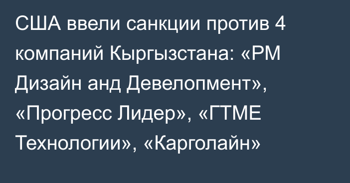 США ввели санкции против 4 компаний Кыргызстана: «РМ Дизайн анд Девелопмент», «Прогресс Лидер», «ГТМЕ Технологии», «Карголайн»