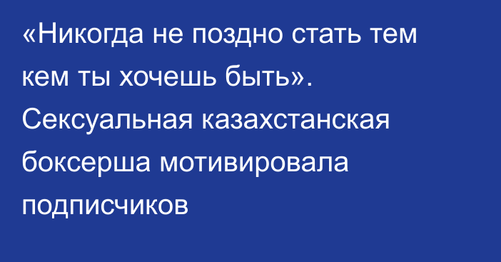 «Никогда не поздно стать тем кем ты хочешь быть». Сексуальная казахстанская боксерша мотивировала подписчиков