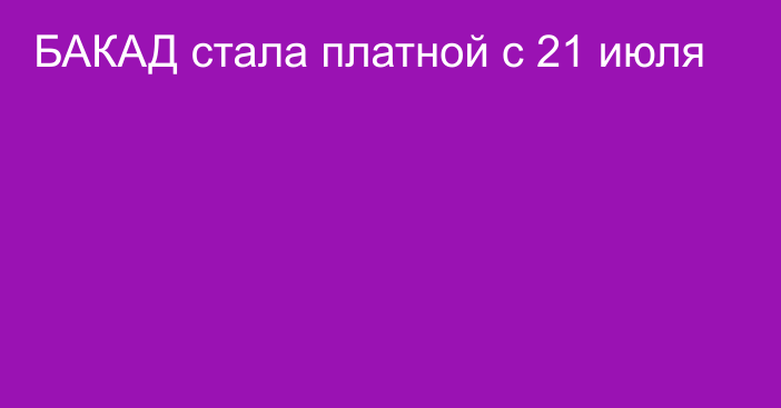 БАКАД стала платной с 21 июля