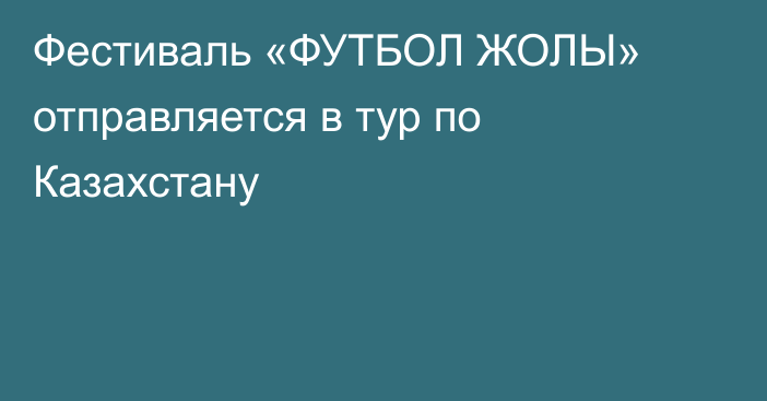 Фестиваль «ФУТБОЛ ЖОЛЫ» отправляется в тур по Казахстану