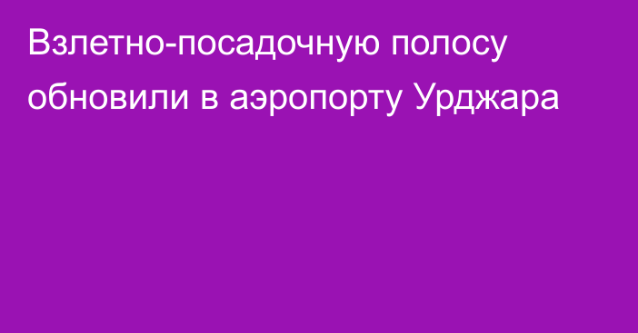 Взлетно-посадочную полосу обновили в аэропорту Урджара