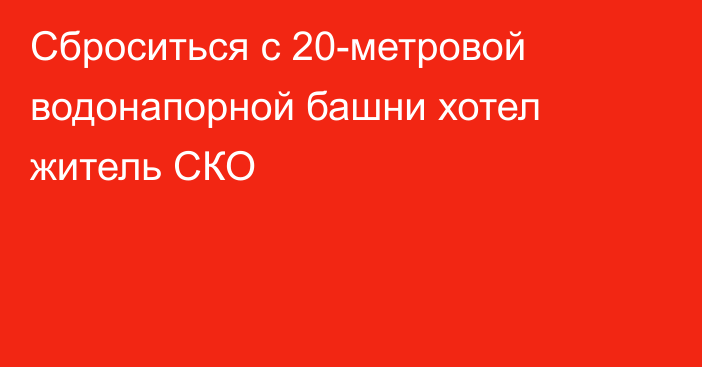 Сброситься с 20-метровой водонапорной башни хотел житель СКО