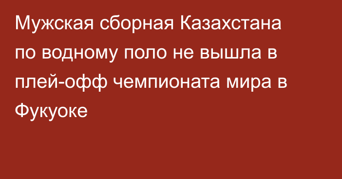 Мужская сборная Казахстана по водному поло не вышла в плей-офф чемпионата мира в Фукуоке